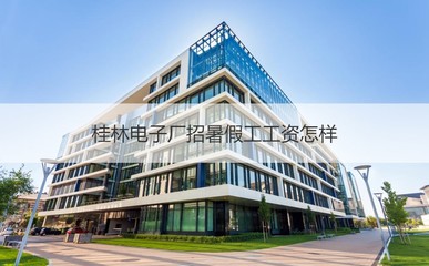 桂林电子厂招暑假工工资怎样 桂林临桂哪个厂招工